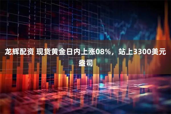 龙辉配资 现货黄金日内上涨08%，站上3300美元盎司