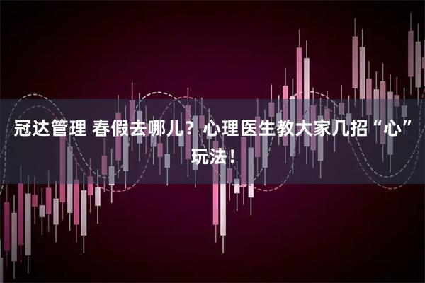 冠达管理 春假去哪儿?心理医生教大家几招“心”玩法!