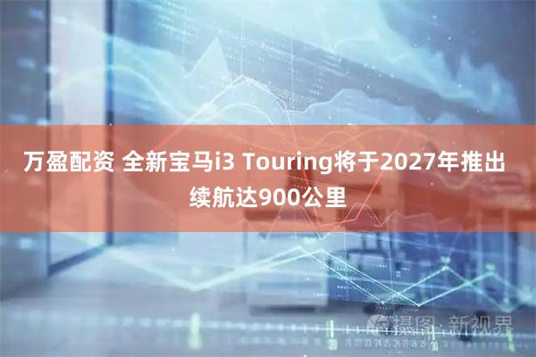 万盈配资 全新宝马i3 Touring将于2027年推出 续航达900公里