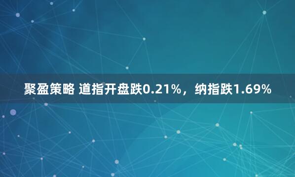 聚盈策略 道指开盘跌0.21%，纳指跌1.69%