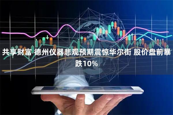 共享财富 德州仪器悲观预期震惊华尔街 股价盘前暴跌10%