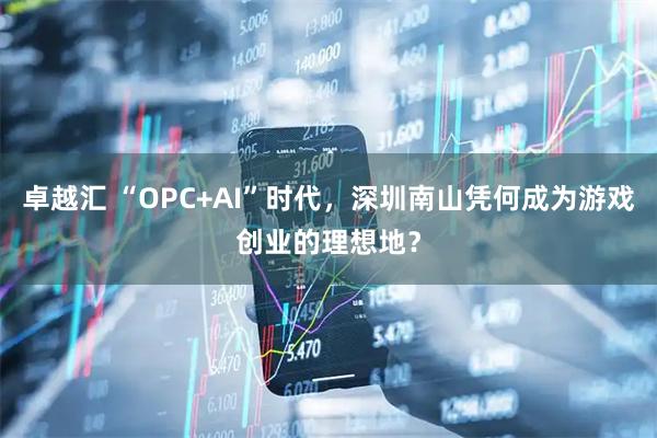 卓越汇 “OPC+AI”时代,深圳南山凭何成为游戏创业的理想地?