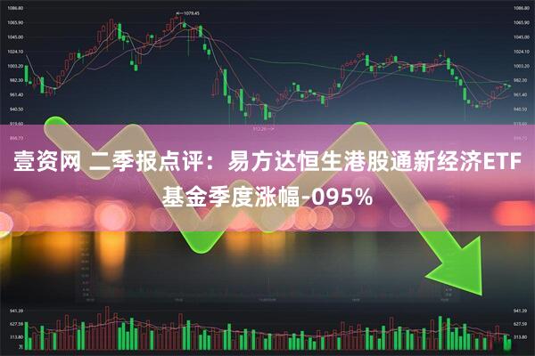 壹资网 二季报点评:易方达恒生港股通新经济ETF基金季度涨幅-095%