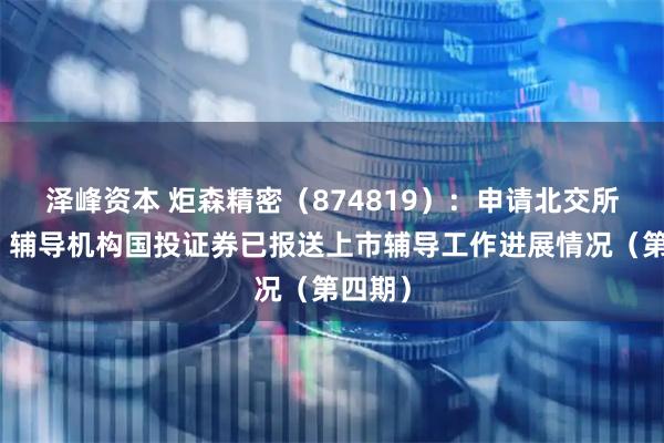 泽峰资本 炬森精密（874819）：申请北交所上市，辅导机构国投证券已报送上市辅导工作进展情况（第四期）